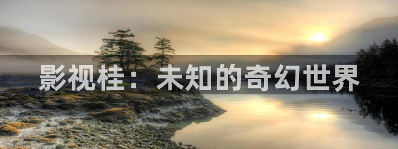 久久麻豆免费视频：影视桂：未知的奇幻世界
