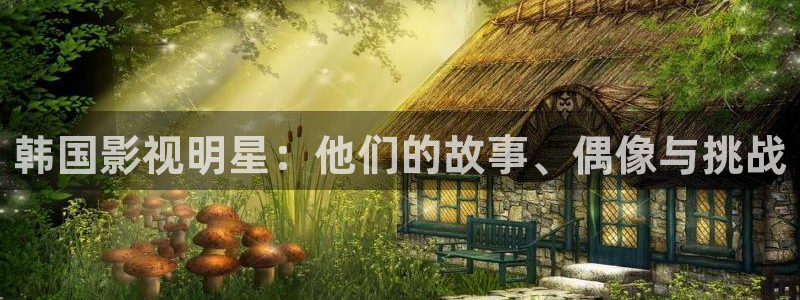 麻豆国产96在线日韩麻豆：韩国影视明星：他们的故事、偶像与挑战